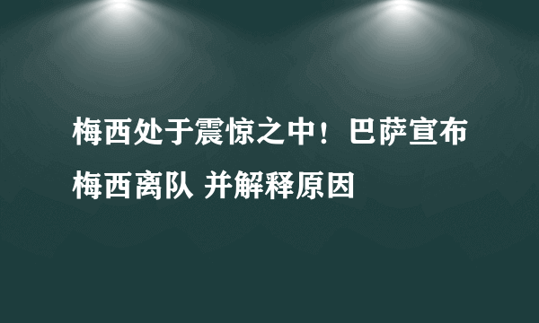 梅西处于震惊之中！巴萨宣布梅西离队 并解释原因