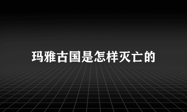 玛雅古国是怎样灭亡的