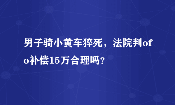 男子骑小黄车猝死，法院判ofo补偿15万合理吗？