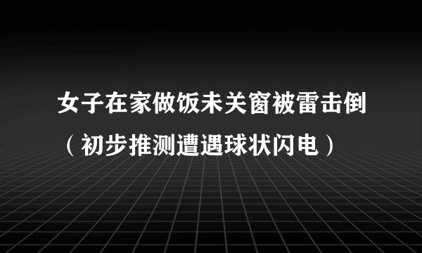 女子在家做饭未关窗被雷击倒（初步推测遭遇球状闪电）