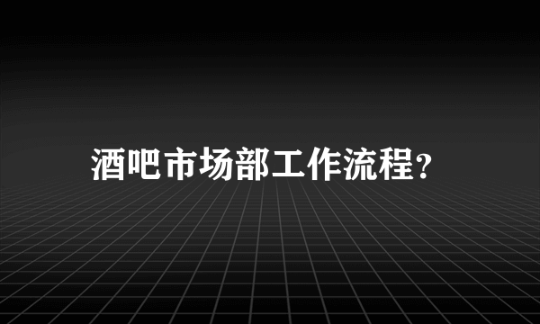 酒吧市场部工作流程？