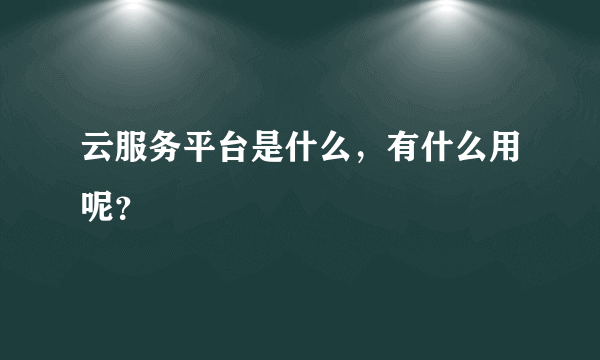 云服务平台是什么，有什么用呢？