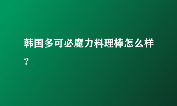 韩国多可必魔力料理棒怎么样？