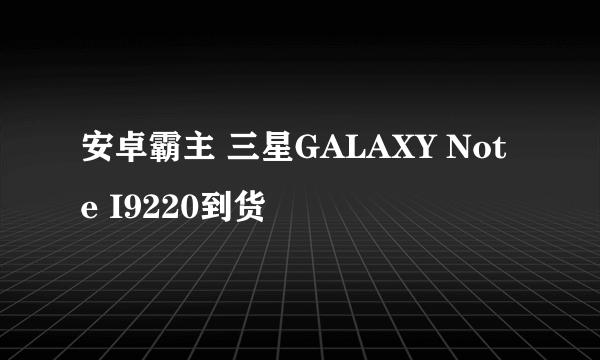 安卓霸主 三星GALAXY Note I9220到货