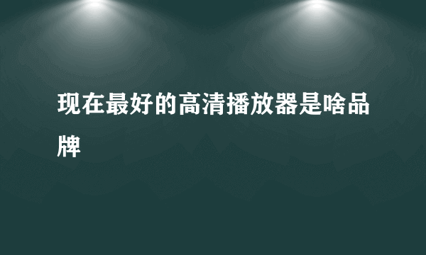 现在最好的高清播放器是啥品牌