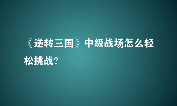 《逆转三国》中级战场怎么轻松挑战?