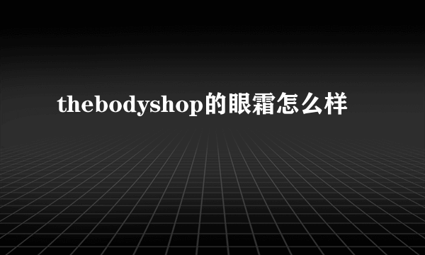 thebodyshop的眼霜怎么样