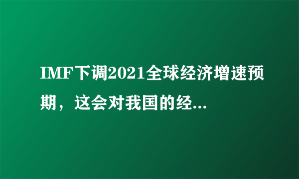 IMF下调2021全球经济增速预期，这会对我国的经济造成什么影响？