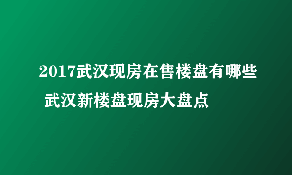 2017武汉现房在售楼盘有哪些 武汉新楼盘现房大盘点