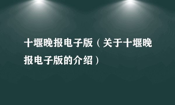 十堰晚报电子版（关于十堰晚报电子版的介绍）