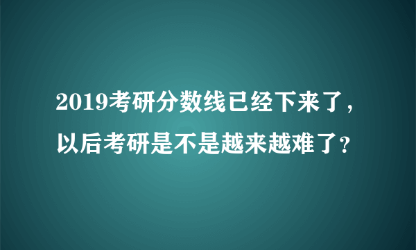 2019考研分数线已经下来了，以后考研是不是越来越难了？