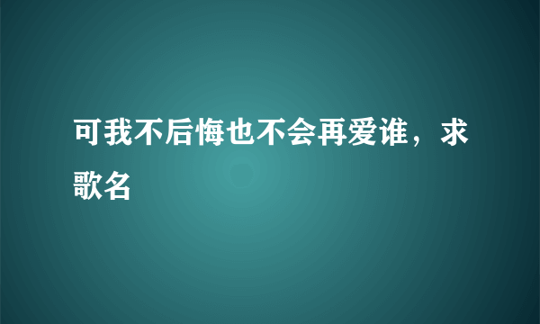 可我不后悔也不会再爱谁，求歌名