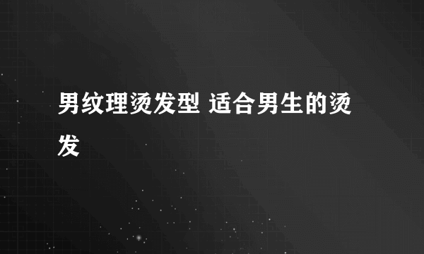 男纹理烫发型 适合男生的烫发