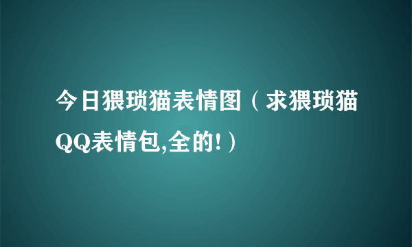 今日猥琐猫表情图（求猥琐猫QQ表情包,全的!）