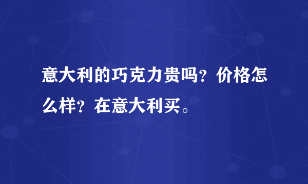 意大利的巧克力贵吗？价格怎么样？在意大利买。