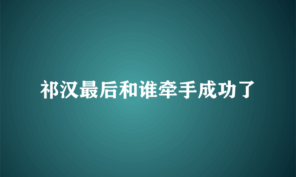 祁汉最后和谁牵手成功了