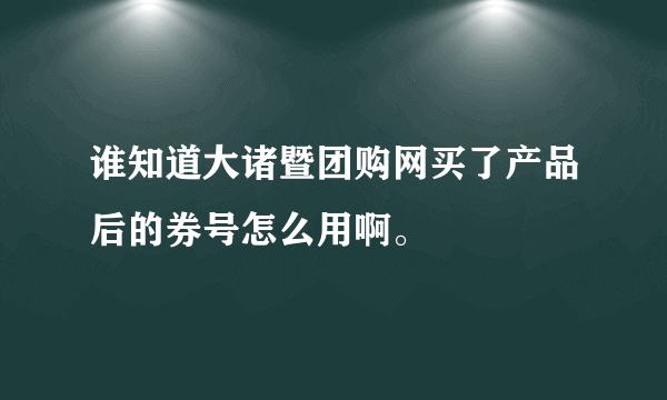 谁知道大诸暨团购网买了产品后的券号怎么用啊。