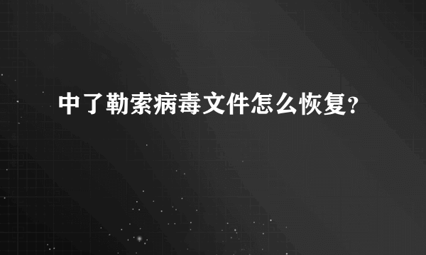 中了勒索病毒文件怎么恢复？