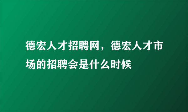 德宏人才招聘网，德宏人才市场的招聘会是什么时候