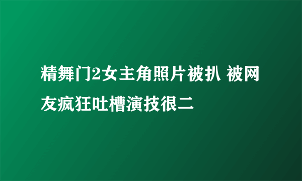 精舞门2女主角照片被扒 被网友疯狂吐槽演技很二