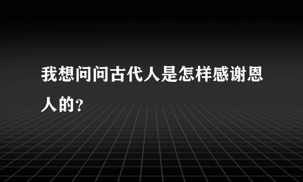 我想问问古代人是怎样感谢恩人的？