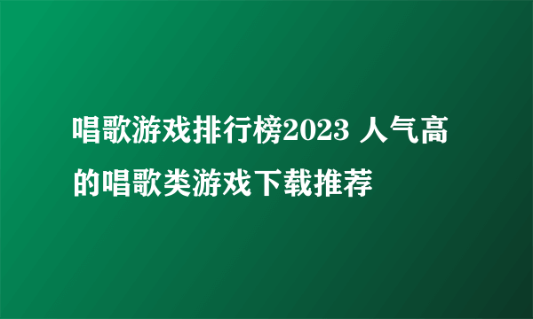 唱歌游戏排行榜2023 人气高的唱歌类游戏下载推荐