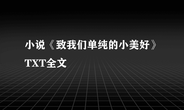 小说《致我们单纯的小美好》TXT全文