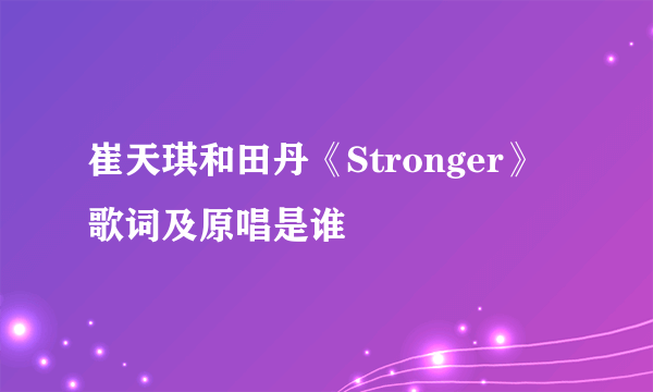 崔天琪和田丹《Stronger》歌词及原唱是谁