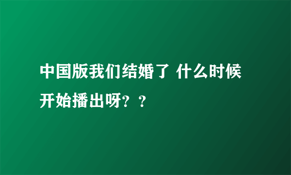 中国版我们结婚了 什么时候开始播出呀？？