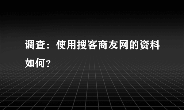 调查：使用搜客商友网的资料如何？