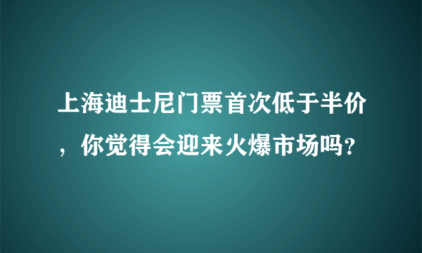 上海迪士尼门票首次低于半价，你觉得会迎来火爆市场吗？