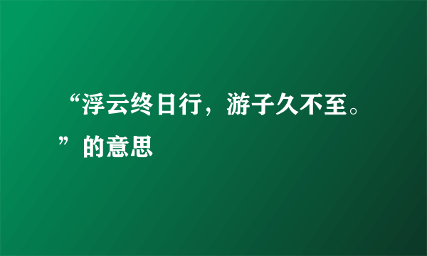 “浮云终日行，游子久不至。”的意思