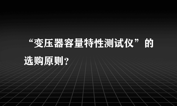 “变压器容量特性测试仪”的选购原则？