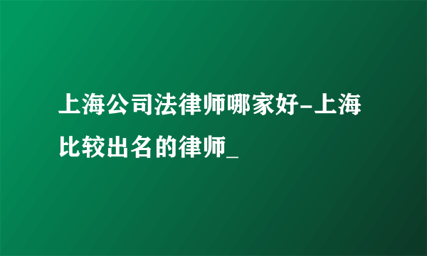 上海公司法律师哪家好-上海比较出名的律师_