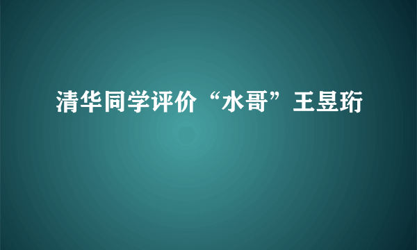 清华同学评价“水哥”王昱珩