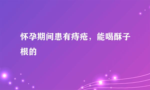 怀孕期间患有痔疮，能喝酥子根的