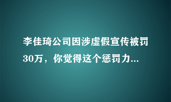 李佳琦公司因涉虚假宣传被罚30万，你觉得这个惩罚力度怎么样？