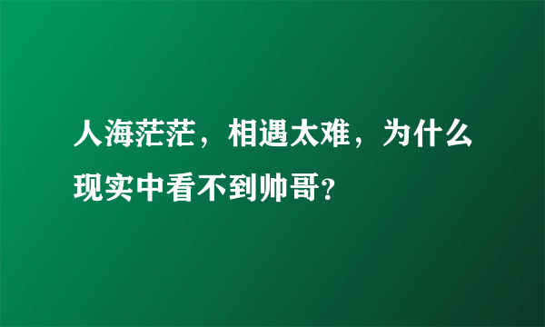 人海茫茫，相遇太难，为什么现实中看不到帅哥？