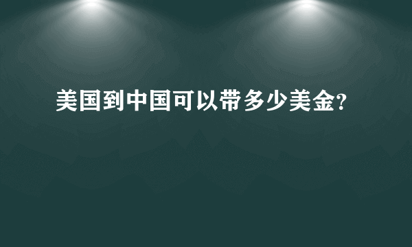 美国到中国可以带多少美金？