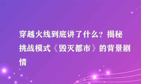 穿越火线到底讲了什么？揭秘挑战模式《毁灭都市》的背景剧情