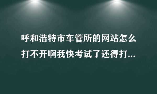 呼和浩特市车管所的网站怎么打不开啊我快考试了还得打印预约凭证怎么办啊着急啊