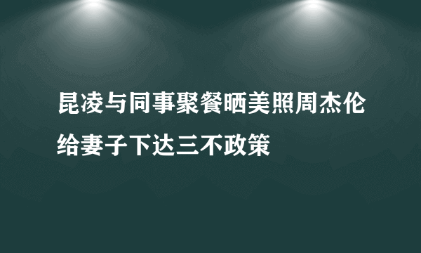 昆凌与同事聚餐晒美照周杰伦给妻子下达三不政策