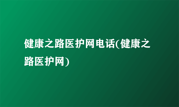 健康之路医护网电话(健康之路医护网)