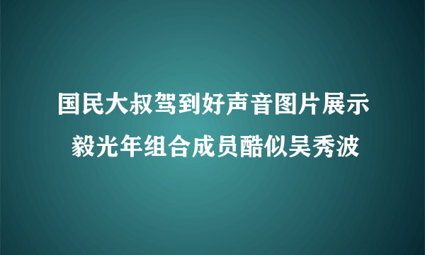 国民大叔驾到好声音图片展示  毅光年组合成员酷似吴秀波