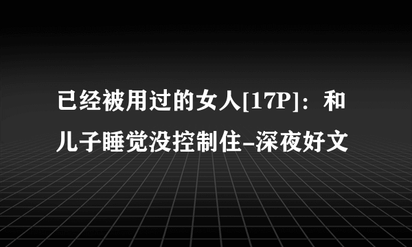 已经被用过的女人[17P]：和儿子睡觉没控制住-深夜好文