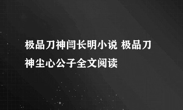 极品刀神闫长明小说 极品刀神尘心公子全文阅读