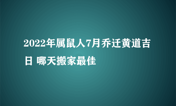 2022年属鼠人7月乔迁黄道吉日 哪天搬家最佳