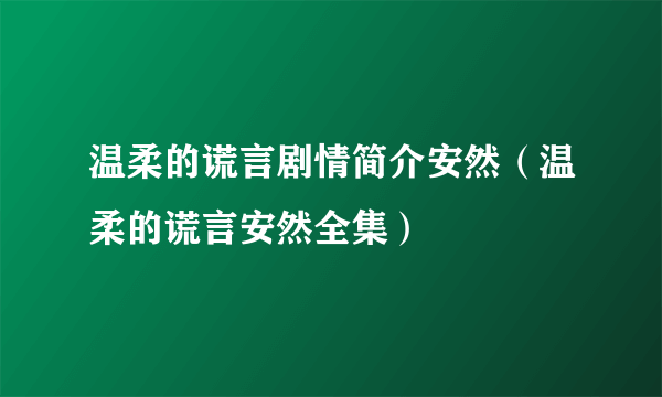 温柔的谎言剧情简介安然（温柔的谎言安然全集）