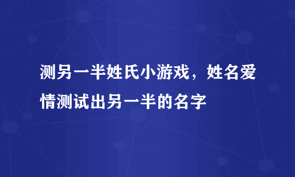 测另一半姓氏小游戏，姓名爱情测试出另一半的名字