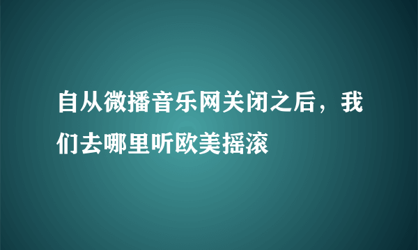 自从微播音乐网关闭之后，我们去哪里听欧美摇滚